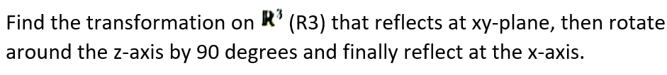 Find the transformation on R' (R3) that reflects at xy-plane, then rotate
around the z-axis by 90 degrees and finally reflect at the x-axis.
