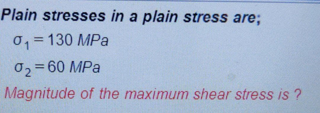 Plain stresses in a plain stress are;
0, =130 MPa
02=60 MPa
Magnitude of the maximum shear stress is ?
