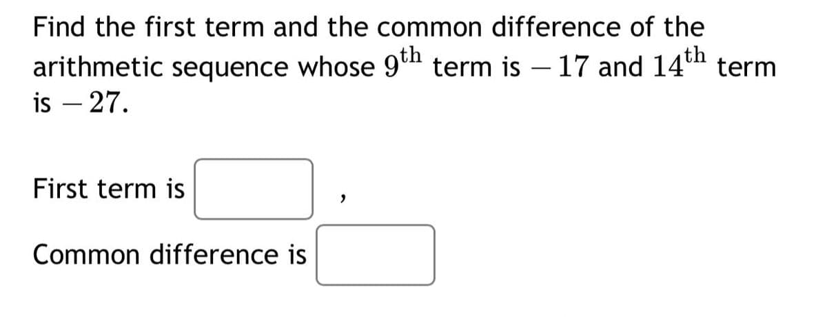 Find the first term and the common difference of the
arithmetic sequence whose 9th term is –17 and 14th
is – 27.
term
-
First term is
Common difference is
