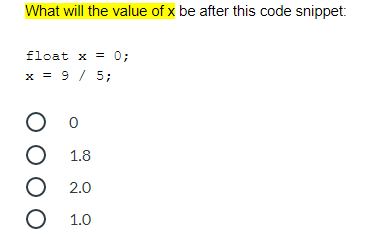 What will the value of x be after this code snippet:
float x = 0;
x = 9 / 5;
O o
O 1.8
O 2.0
O 1.0
