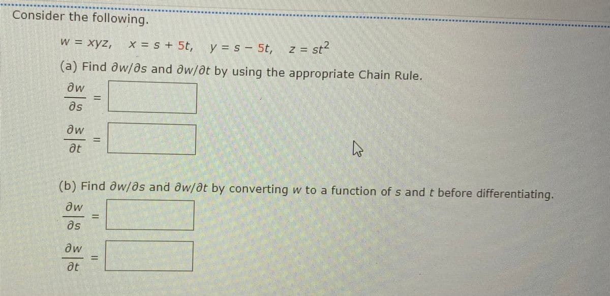 Consider the following.
w = xyz,
x = s + 5t,
y = s – 5t, z = st²
(a) Find ôw/as and ôw/dt by using the appropriate Chain Rule.
as
at
(b) Find ôw/@s and ow/dt by converting w to a function of s and t before differentiating.
as
%3D
at
