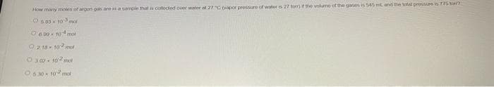 How mowy moles of argon gais are as a sample that is collected over water at 27 C (vapor pressure of water rs 27 toer) if the volume of the gases is 545 mL and the total pressure is 775 m2
503- 10 mor
0800-104 mot
218 10 mod
0302-102 met
0530 10 mol