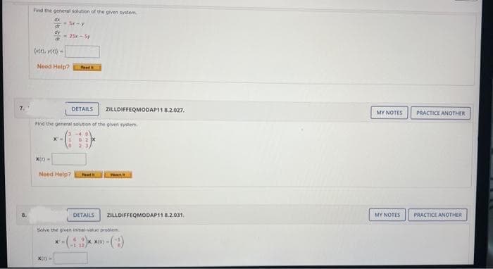 8.
Find the general solution of the given system
dx
Se-y
9/29/8
*(r) -
dt
dy
(x(1), y())-
Need Help? Read
- 25x -5
X(t)-
Find the general solution of the given system.
DETAILS ZILLDIFFEQMODAP11 8.2.027.
Need Help? Rea
DETAILS
TOR
ZILLDIFFEQMODAP11 8.2.031.
Solve the given initial value problem
-(-:)***-(:)
MY NOTES
MY NOTES
PRACTICE ANOTHER
PRACTICE ANOTHER