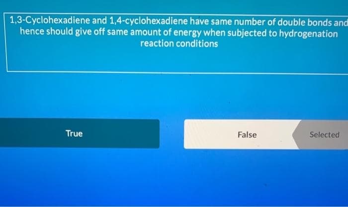 1,3-Cyclohexadiene and 1,4-cyclohexadiene have same number of double bonds and
hence should give off same amount of energy when subjected to hydrogenation
reaction conditions
True
False
Selected