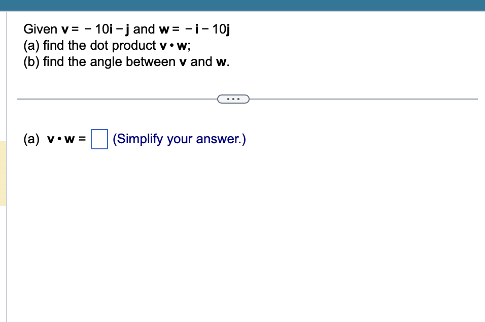 Given v= - 10i-j and w=-i-10j
(a) find the dot product v. w;
(b) find the angle between v and w.
(a) v•w= (Simplify your answer.)