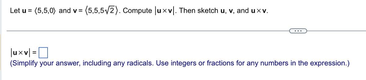 Let u = (5,5,0) and v= = (5,5,5√2). Compute |uxv. Then sketch u, v, and uxv.
|uxv|=
(Simplify your answer, including any radicals. Use integers or fractions for any numbers in the expression.)