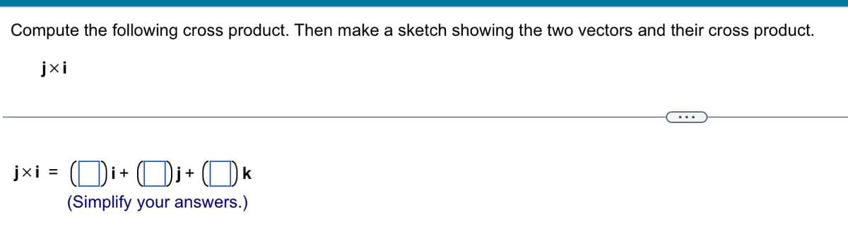 Compute the following cross product. Then make a sketch showing the two vectors and their cross product.
jxi
jxi=i+j+k
(Simplify your answers.)
