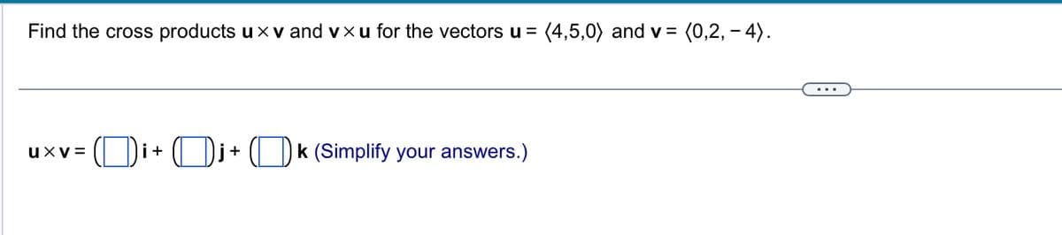 Find the cross products u xv and vxu for the vectors u = (4,5,0) and v= = (0,2,-4).
Uxv=
i+ j+k (Simplify your answers.)