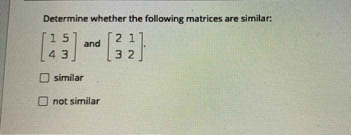 Determine whether the following matrices are similar:
1 5
2 1
and
43
3 2
O similar
O not similar
