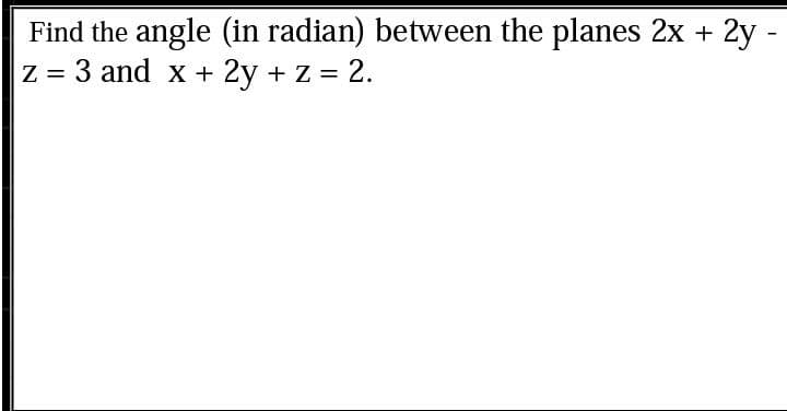 Find the angle (in radian) between the planes 2x + 2y -
Z = 3 and x + 2y + Z = 2.

