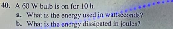 40. A 60 W bulb is on for 10 h.
a. What is the energy used in wattseconds?
b. What is the energy dissipated in joules?
