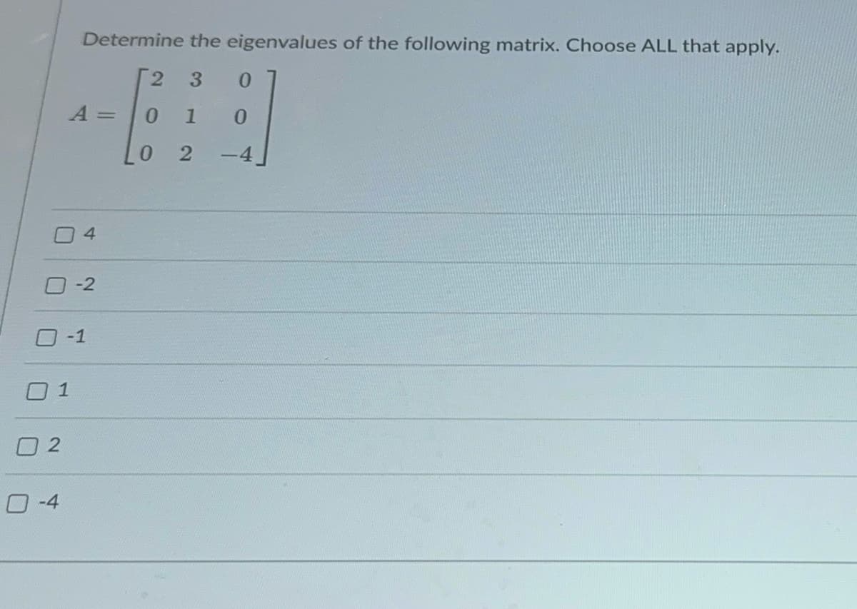 Determine the eigenvalues of the following matrix. Choose ALL that apply.
2
3
0
A =
1
0
2
-4
4
2
-1
☐ 2
-4