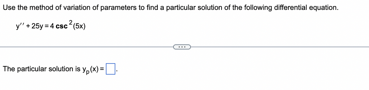 Use the method of variation of parameters to find a particular solution of the following differential equation.
y'' + 25y = 4 csc ² (5x)
The particular solution is y₁(x) = .