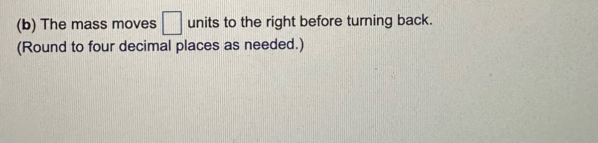 units to the right before turning back.
(b) The mass moves
(Round to four decimal places as needed.)