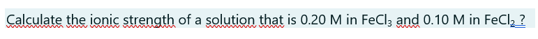 Calculate the ionic strength of a şolution that is 0.20 M in FeCl3 and 0.10 M in FeCl2?
