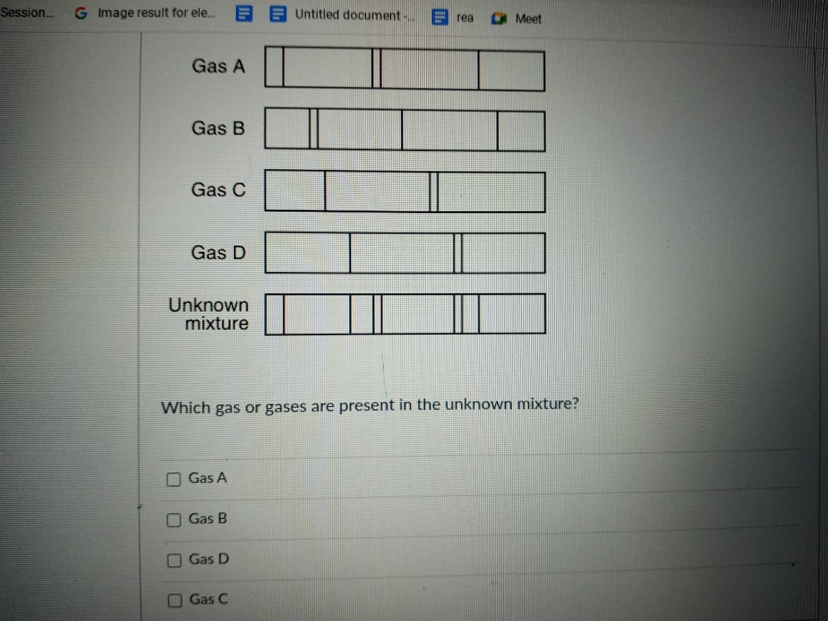 Session.
G Image result for ele..
Untitled document.
O Meet
rea
Gas A
Gas B
Gas C
Gas D
Unknown
mixture
Which gas or gases are present in the unknown mixture?
O Gas A
Gas B
Gas D
Gas C
