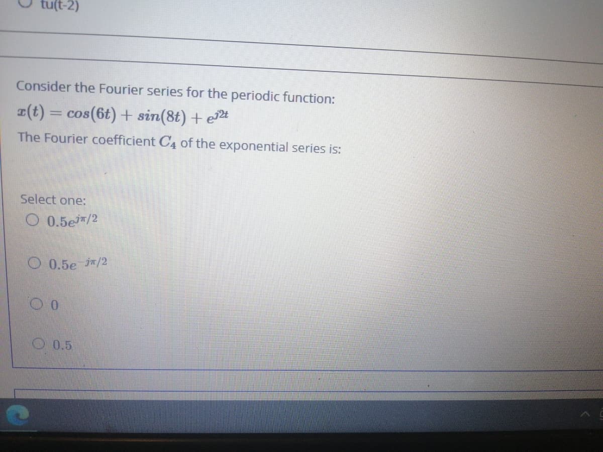 u(t-2)
Consider the Fourier series for the periodic function:
(t) = cos(6t) + sin(8t) + e
The Fourier coefficient C of the exponential series is:
Select oneN
0.5జ
O 0.5e */2
O 05
