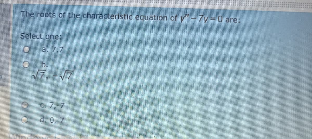 The roots of the characteristic equation of y"- 7y=0 are:
Select one:
a. 7,7
b.
17, -17
O C. 7,-7
O d. 0, 7
Wirdcu
