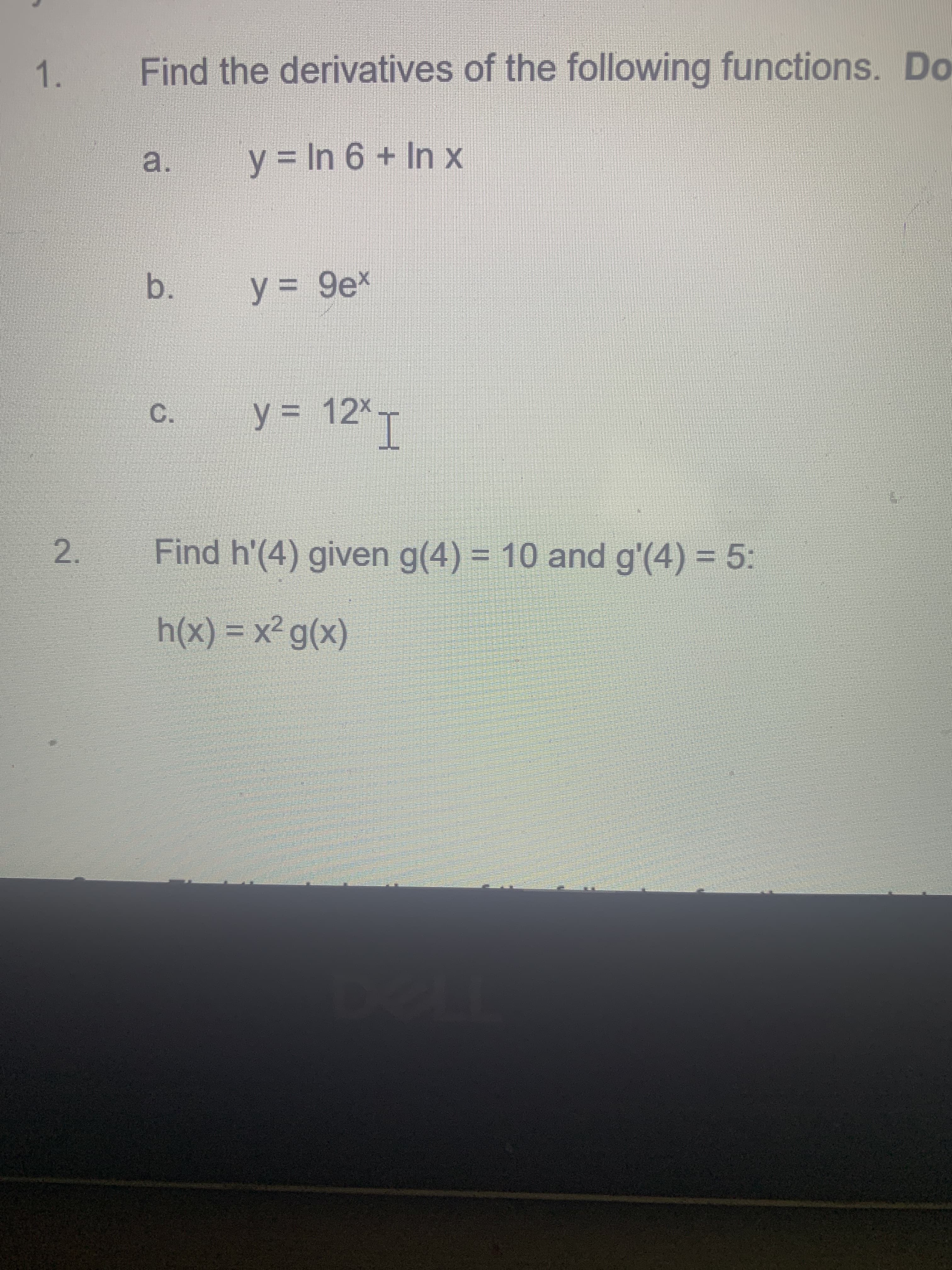 1.
Find the derivatives of the following functions. Do
a.
y = In 6 + In x
b.
y3 9ex
C.
y = 12* T
2.
Find h'(4) given g(4) = 10 and g'(4) = 5:
h(x) = x² g(x)
