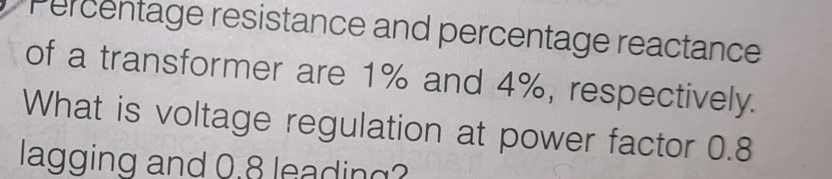 Centage resistance and percentage reactance
of a transformer are 1% and 4%, respectively.
What is voltage regulation at power factor 0.8
lagging and 0.8 leading?
