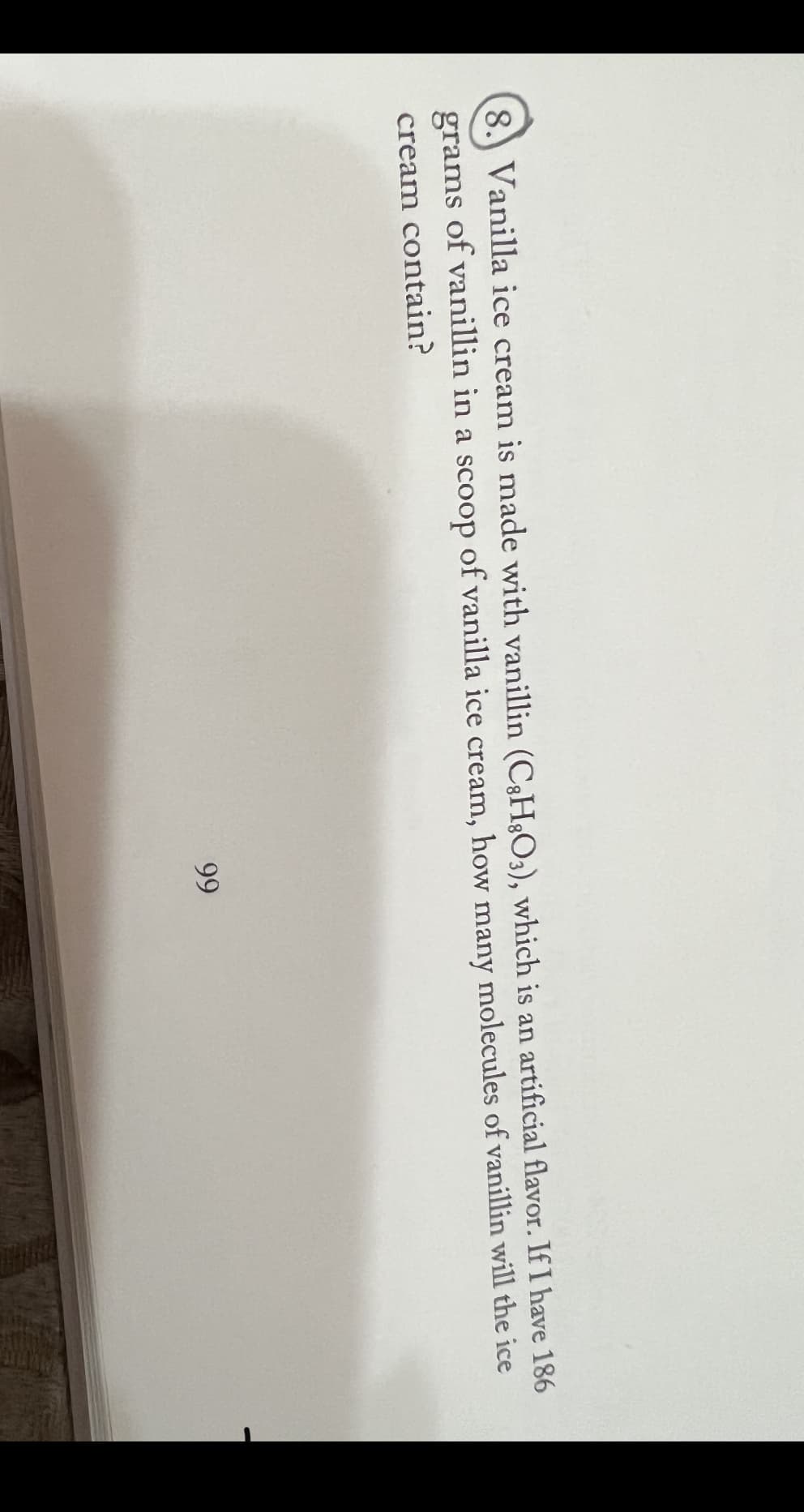 8. Vanilla ice cream is made with vanillin (C3H8O3), which is an artificial flavor. If I have 186
how many molecules of vanillin will the ice
of vanillin in a scoop of vanilla ice cream,
grams
cream contain?
99
