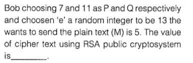 Bob choosing 7 and 11 as Pand Q respectively
and choosen 'e' a random integer to be 13 the
wants to send the plain text (M) is 5. The value
of cipher text using RSA public cryptosystem
is
