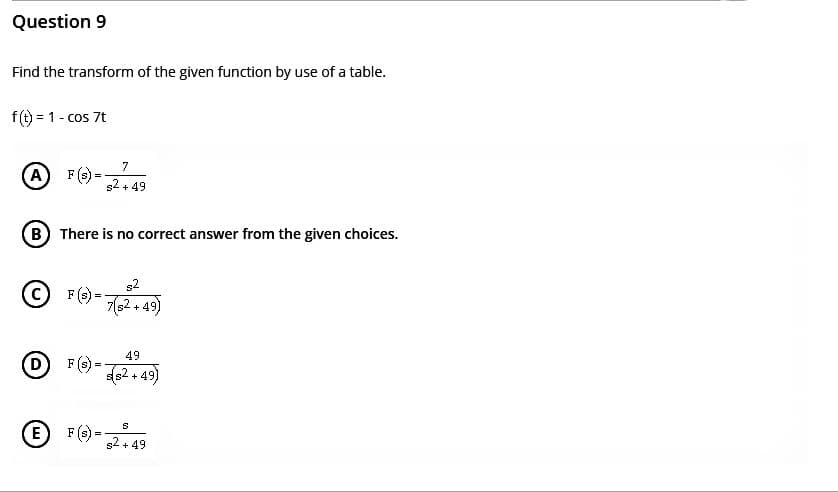 Question 9
Find the transform of the given function by use of a table.
f(t) = 1 - cos 7t
A
D
F (s) =
B) There is no correct answer from the given choices.
E
F (s) =
=
7
s2+49
F (s) =
s2
7(s2+49)
49
(82+49)
ⒸF(3)=2+49
S