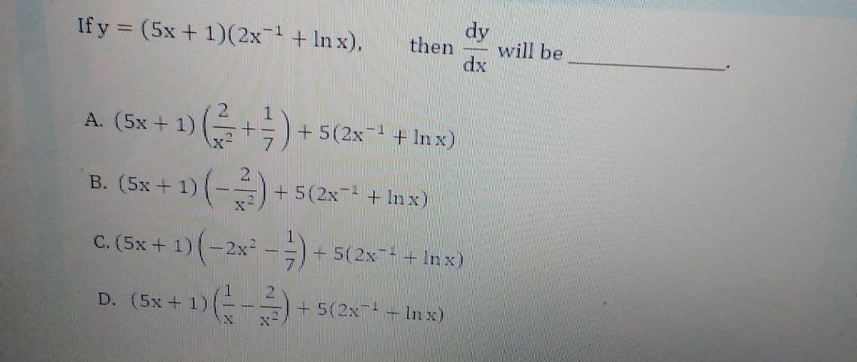 dy
will be
dx
If y = (5x + 1)(2x+ In x),
then
%3D
A. (5x + 1)
+ 5(2x +Inx)
(5x + 1)
B.
21
+ 5(2xT + In x)
c. (5x + 1)(-2x -)+
(אn + לדא2)5
(-沙。
D. (5x+ 1)
+ 5(2x-Inx)
