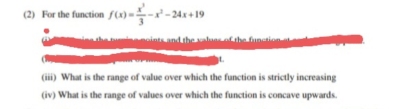 (2) For the function f(x)
-x² - 24x+19
maints and the lasof the funetion t
(iii) What is the range of value over which the function is strictly increasing
(iv) What is the range of values over which the function is concave upwards.
