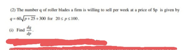 (2) The number q of roller blades a firm is willing to sell per week at a price of Sp is given by
q= 60p+25+300 for 20s ps100.
dq
(i) Find
dp
