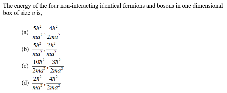 The energy of the four non-interacting identical fermions and bosons in one dimensiona!
box of size a is,
5h? 4h?
(a)
ma² ' 2ma?
5h? 2h?
(b)
ma ' ma
10h? 3h?
(c)
2ma' 2ma?
2h? 4h?
(d)
ma² ' 2ma?
