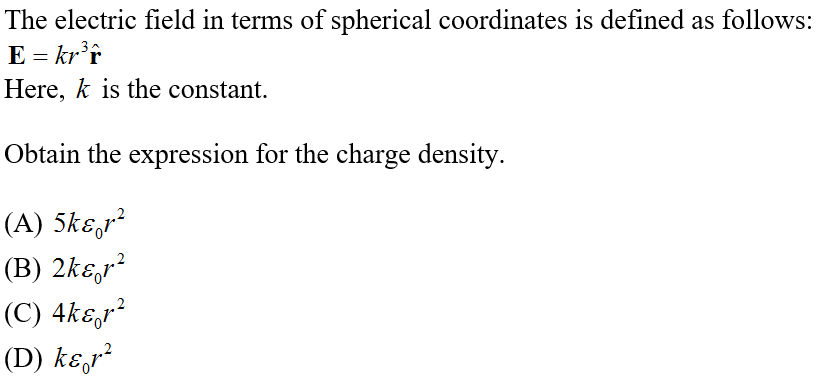 The electric field in terms of spherical coordinates is defined as follows:
E = kr'r
Here, k is the constant.
Obtain the expression for the charge density.
(A) 5kɛ,r²
(B) 2kɛ,r²
(C) 4kɛ,r?
(D) kɛ,r²
