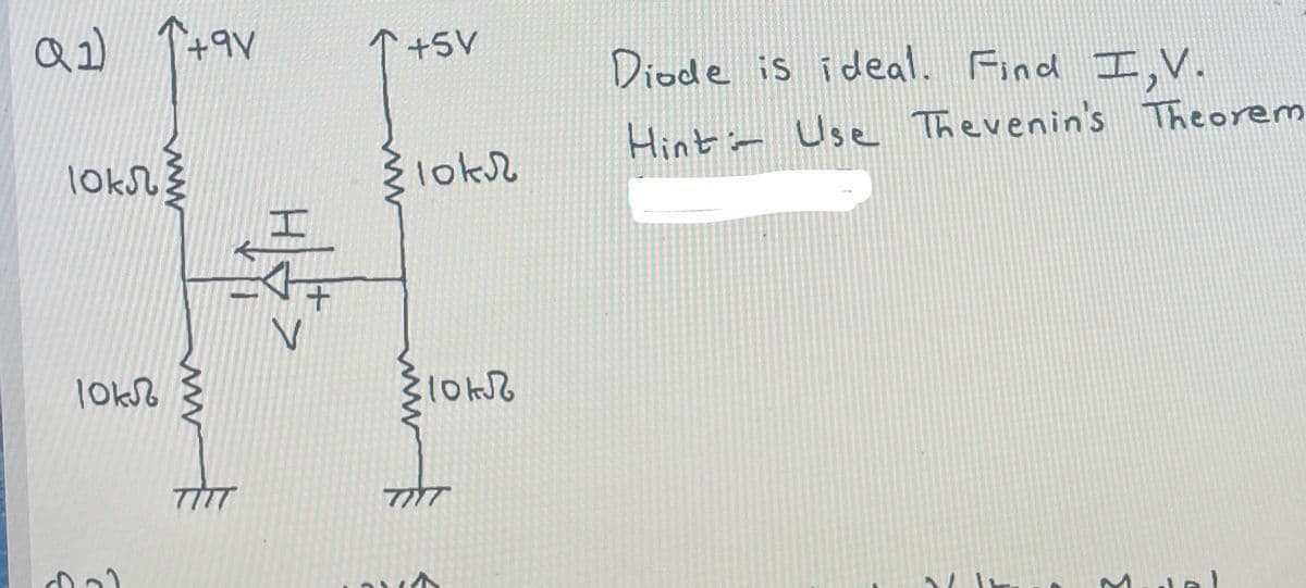 Q1) ↑+9V
loks
10kЉ
dal
ww
H|=>
+5V
}lokr
:10 кЉ
TITT
Diode is ideal. Find I,V.
Hint: Use Thevenin's Theorem
Model