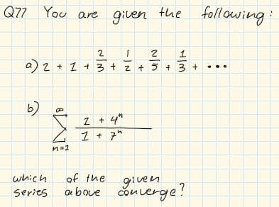 Q77 You are
gilen
the following
2
1
a) 2 + 1 + 3 + z + 5 + 3 +
b)
Z + 4"
Z 1 + 7*
n=1
which
of the
given
a bove onerge?
series
