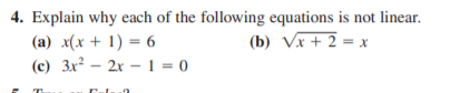 4. Explain why each of the following equations is not linear.
(a) x(x + 1) = 6
(c) 3x? – 2x – 1 = 0
(b) Vx + 2 = x
