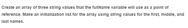 Create an array of three string values that the fullName variable will use as a point of
reference. Make an initialization list for the array using string values for the first, middle, and
last names.