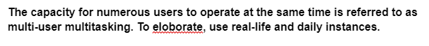 The capacity for numerous users to operate at the same time is referred to as
multi-user multitasking. To eloborate, use real-life and daily instances.