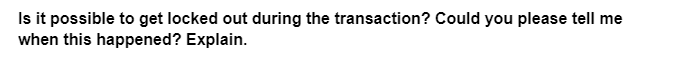 Is it possible to get locked out during the transaction? Could you please tell me
when this happened? Explain.