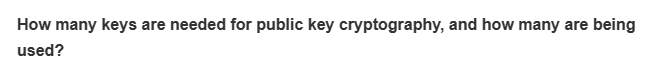 How many keys are needed for public key cryptography, and how many are being
used?