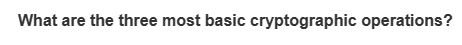 What are the three most basic cryptographic operations?