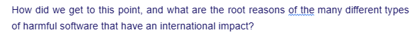 How did we get to this point, and what are the root reasons of the many different types
of harmful software that have an international impact?