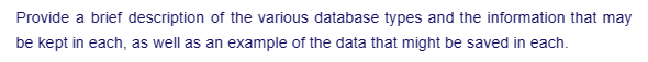 Provide a brief description of the various database types and the information that may
be kept in each, as well as an example of the data that might be saved in each.