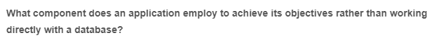 What component does an application employ to achieve its objectives rather than working
directly with a database?