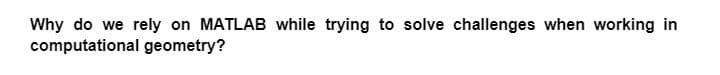 Why do we rely on MATLAB while trying to solve challenges when working in
computational geometry?