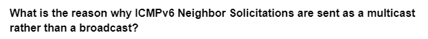 What is the reason why ICMPv6 Neighbor Solicitations are sent as a multicast
rather than a broadcast?