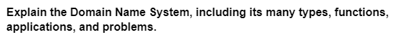 Explain the Domain Name System, including its many types, functions,
applications, and problems.