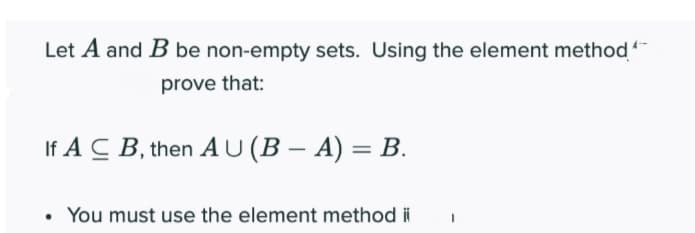 Let A and B be non-empty sets. Using the element method
prove that:
If A C B, then A U (B – A) = B.
• You must use the element method i
