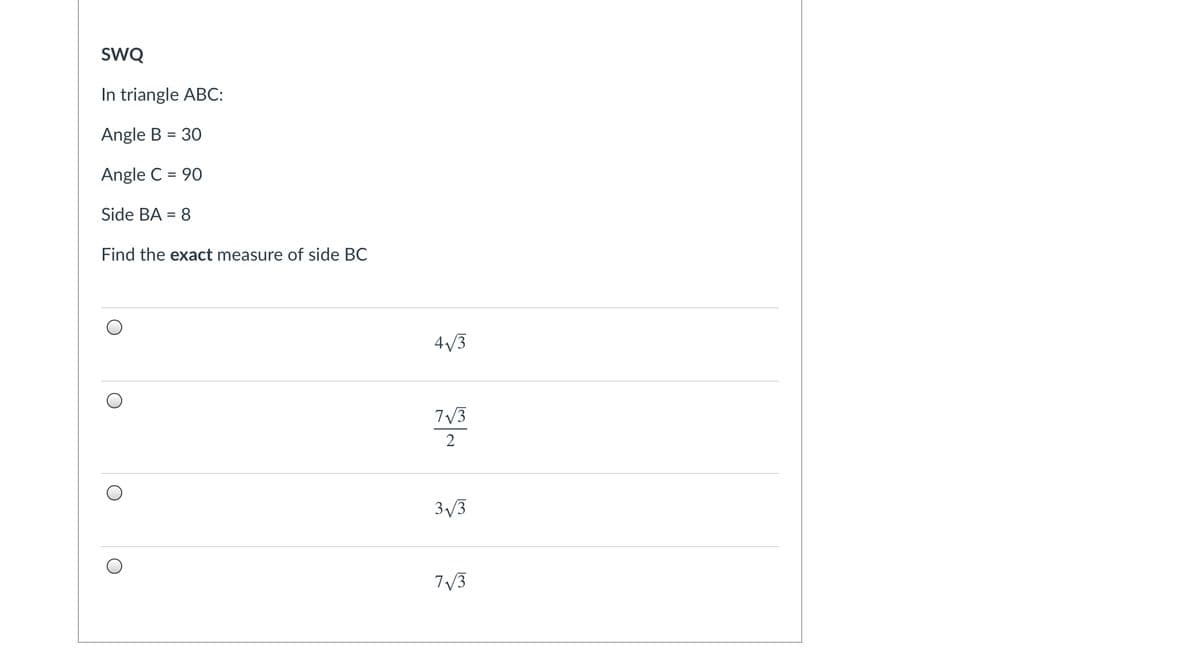 sWQ
In triangle ABC:
Angle B = 30
Angle C = 90
Side BA = 8
Find the exact measure of side BC
4/3
7V3
3/3
7V3
