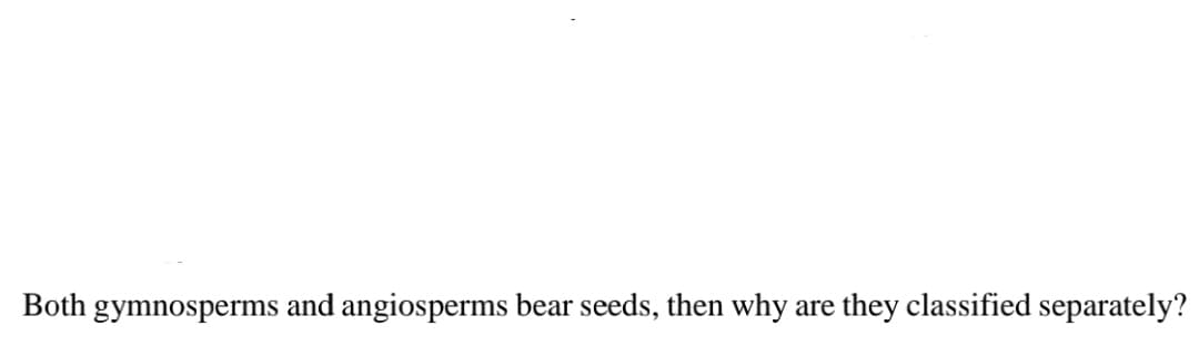 Both gymnosperms and angiosperms bear seeds, then why
they classified separately?
are
