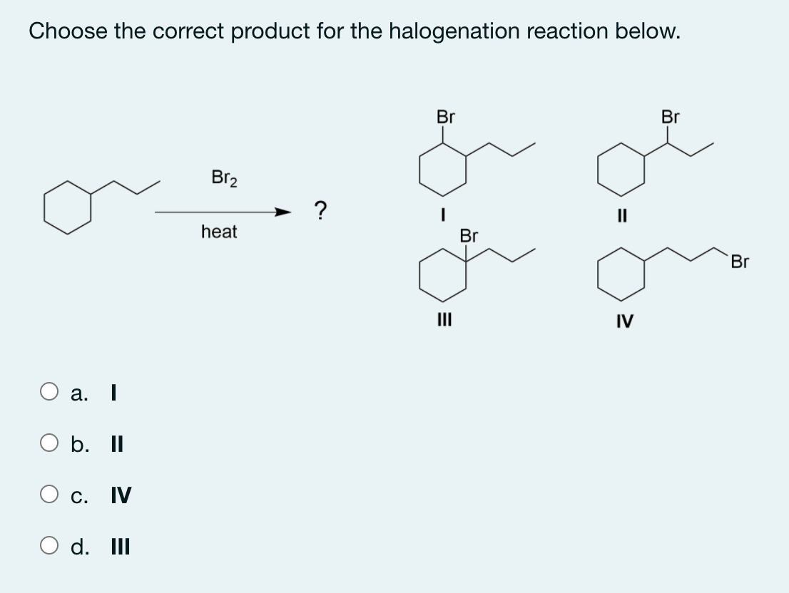 Choose the correct product for the halogenation reaction below.
Br
Br
Br2
?
II
heat
Br
Br
II
IV
а.
b. II
С. V
d. II
